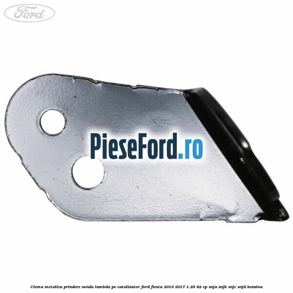 Clema metalica prindere sonda lambda pe catalizator Ford Fiesta 2013-2017 1.25 82 cp SNJA, SNJB, SNJC, SNJD benzina