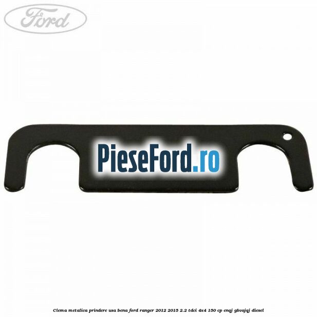 Clema metalica prindere usa bena Ford Ranger 2012-2015 2.2 TDCi 4x4 150 cp Clema metalica prindere usa bena Ford Ranger 2012-2015 2.2 TDCi 4x4 150 cp ENQJ, GBVAJQJ diesel