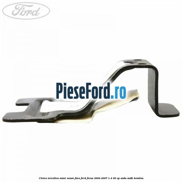 Clema metalica sezut scaun fata Ford Focus 2004-2007 1.4 80 cp ASDA, ASDB benzina