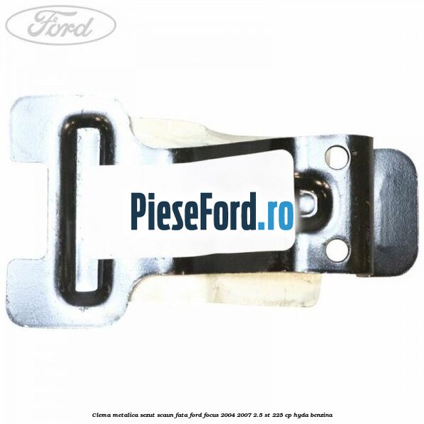 Clema metalica sezut scaun fata Ford Focus 2004-2007 2.5 ST 225 cp HYDA benzina