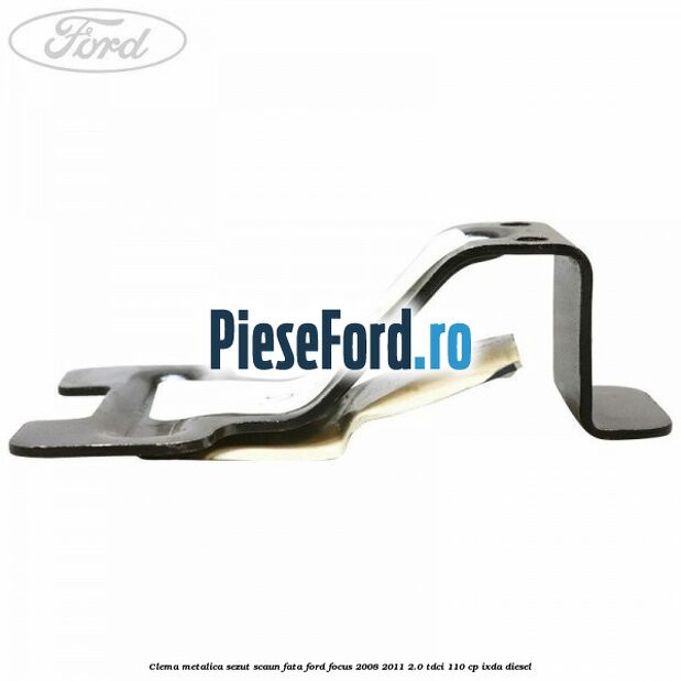 Clema metalica sezut scaun fata Ford Focus 2008-2011 2.0 TDCi 110 cp IXDA diesel