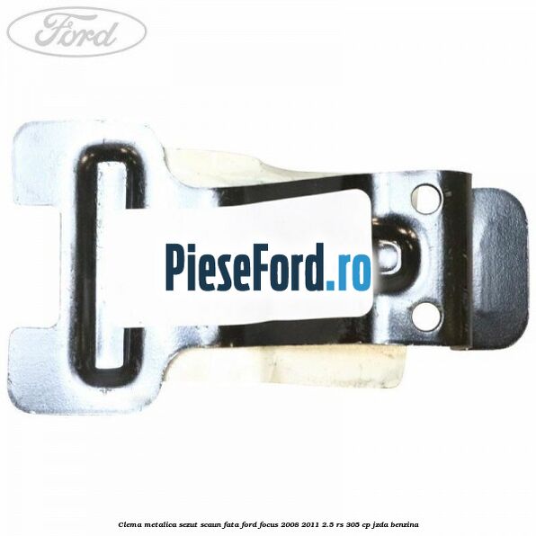 Clema metalica sezut scaun fata Ford Focus 2008-2011 2.5 RS 305 cp JZDA benzina
