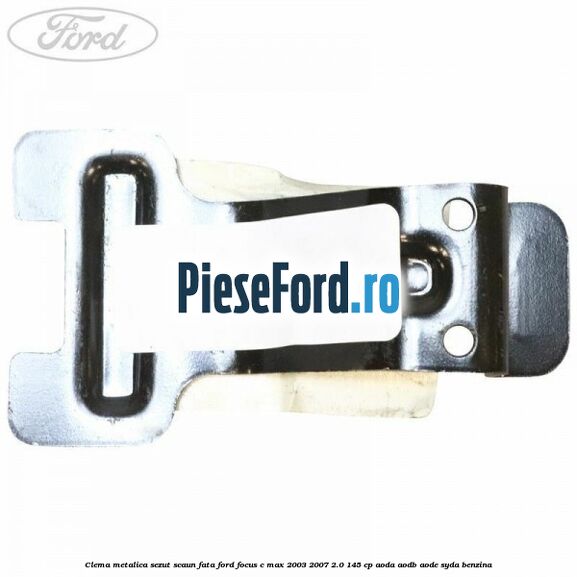 Clema metalica sezut scaun fata Ford Focus C-Max 2003-2007 2.0 145 cp AODA, AODB, AODE, SYDA benzina