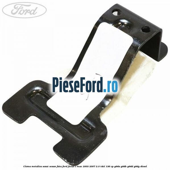 Clema metalica sezut scaun fata Ford Focus C-Max 2003-2007 2.0 TDCi 136 cp Clema metalica sezut scaun fata Ford Focus C-Max 2003-2007 2.0 TDCi 136 cp G6DA, G6DB, G6DD, G6DG diesel