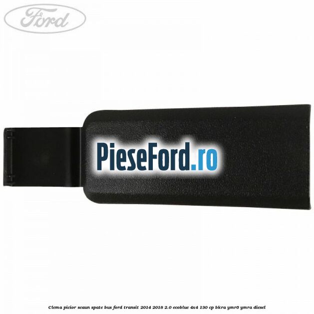 Clema picior scaun spate bus Ford Transit 2014-2018 2.0 EcoBlue 4x4 130 cp Clema picior scaun spate bus Ford Transit 2014-2018 2.0 EcoBlue 4x4 130 cp BKRA, YMR6, YMRA diesel