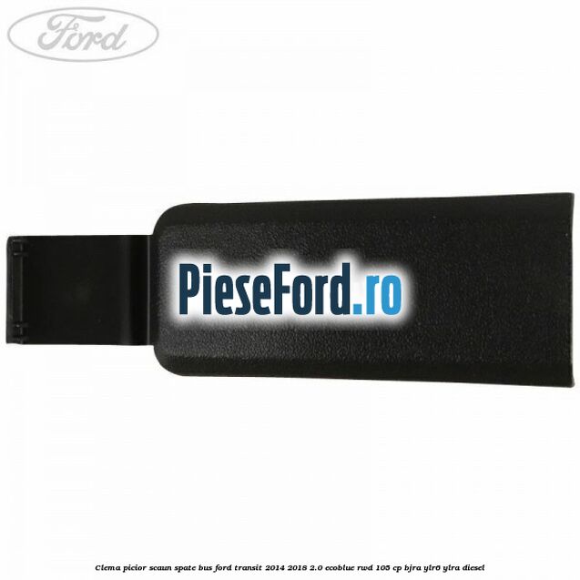 Clema picior scaun spate bus Ford Transit 2014-2018 2.0 EcoBlue RWD 105 cp BJRA, YLR6, YLRA diesel