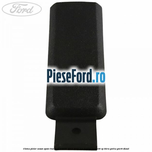 Clema picior scaun spate bus Ford Transit 2014-2018 2.0 EcoBlue RWD 130 cp Clema picior scaun spate bus Ford Transit 2014-2018 2.0 EcoBlue RWD 130 cp BKRA, YMHA, YMR6 diesel