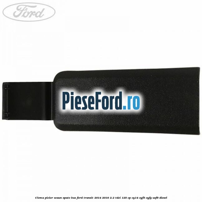 Clema picior scaun spate bus Ford Transit 2014-2018 2.2 TDCi 125 cp CY14, CYF5, CYFG, USF6 diesel