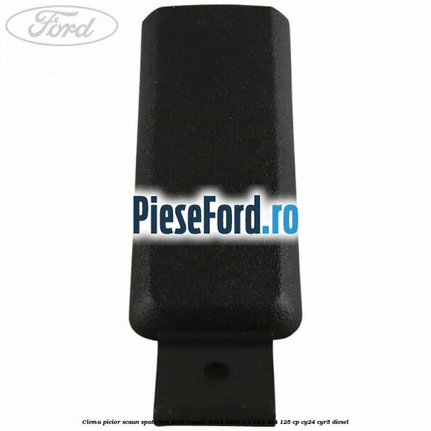 Clema picior scaun spate bus Ford Transit 2014-2018 2.2 TDCi 4x4 125 cp Clema picior scaun spate bus Ford Transit 2014-2018 2.2 TDCi 4x4 125 cp CY24, CYR5 diesel