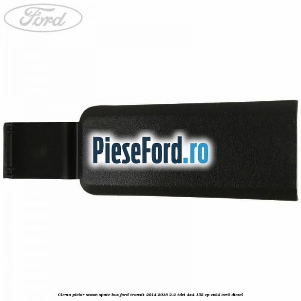 Clema picior scaun spate bus Ford Transit 2014-2018 2.2 TDCi 4x4 155 cp Clema picior scaun spate bus Ford Transit 2014-2018 2.2 TDCi 4x4 155 cp CV24, CVR5 diesel