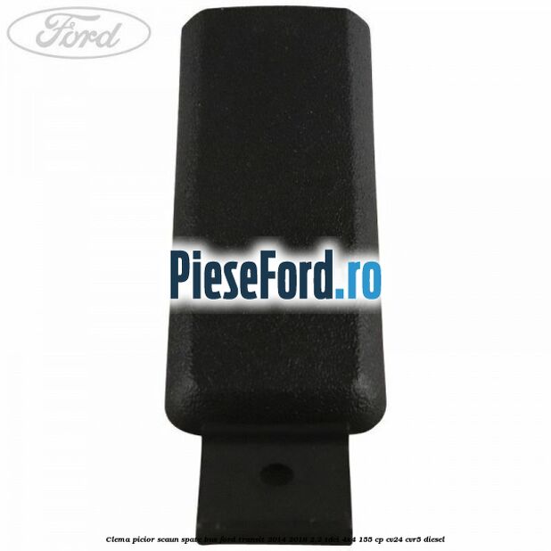Clema picior scaun spate bus Ford Transit 2014-2018 2.2 TDCi 4x4 155 cp Clema picior scaun spate bus Ford Transit 2014-2018 2.2 TDCi 4x4 155 cp CV24, CVR5 diesel