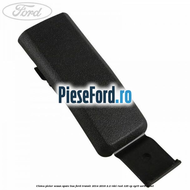 Clema picior scaun spate bus Ford Transit 2014-2018 2.2 TDCi RWD 125 cp