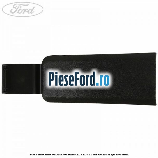 Clema picior scaun spate bus Ford Transit 2014-2018 2.2 TDCi RWD 125 cp CYR5, USR6 diesel