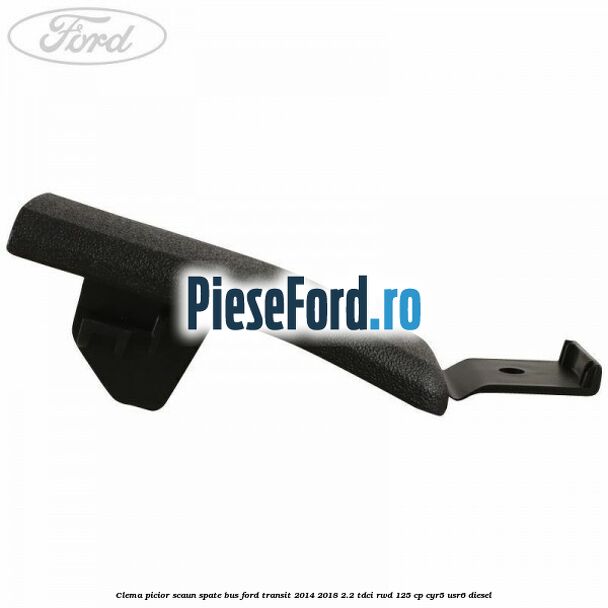 Clema picior scaun spate bus Ford Transit 2014-2018 2.2 TDCi RWD 125 cp CYR5, USR6 diesel