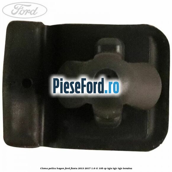 Clema polita hayon Ford Fiesta 2013-2017 1.6 Ti 105 cp Clema polita hayon Ford Fiesta 2013-2017 1.6 Ti 105 cp IQJA, IQJC, IQJE benzina