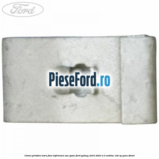 Clema prindere bara fata inferioara sau spate Ford Galaxy 2015-2023 2.0 EcoBlue 120 cp Clema prindere bara fata inferioara sau spate Ford Galaxy 2015-2023 2.0 EcoBlue 120 cp YNCA diesel