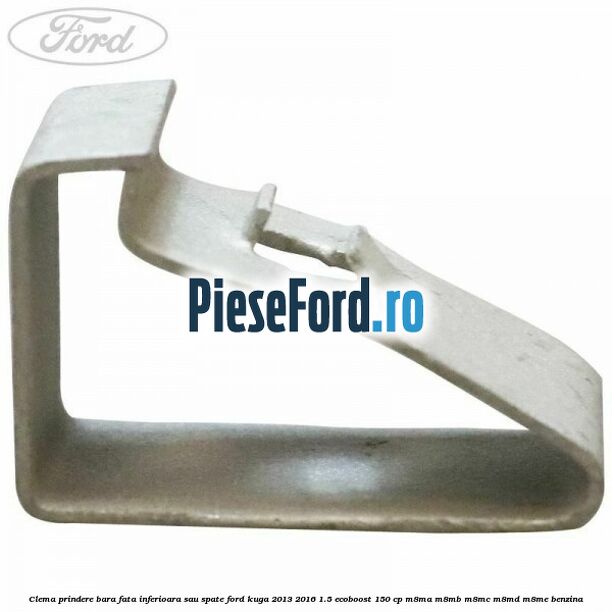 Clema prindere bara fata inferioara sau spate Ford Kuga 2013-2016 1.5 EcoBoost 150 cp M8MA, M8MB, M8MC, M8MD, M8ME benzina