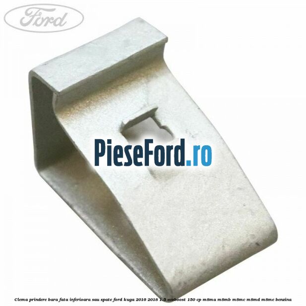 Clema prindere bara fata inferioara sau spate Ford Kuga 2016-2018 1.5 EcoBoost 150 cp M8MA, M8MB, M8MC, M8MD, M8ME benzina