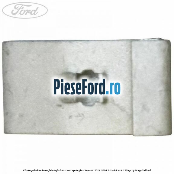 Clema prindere bara fata inferioara sau spate Ford Transit 2014-2018 2.2 TDCi 4x4 125 cp Clema prindere bara fata inferioara sau spate Ford Transit 2014-2018 2.2 TDCi 4x4 125 cp CY24, CYR5 diesel