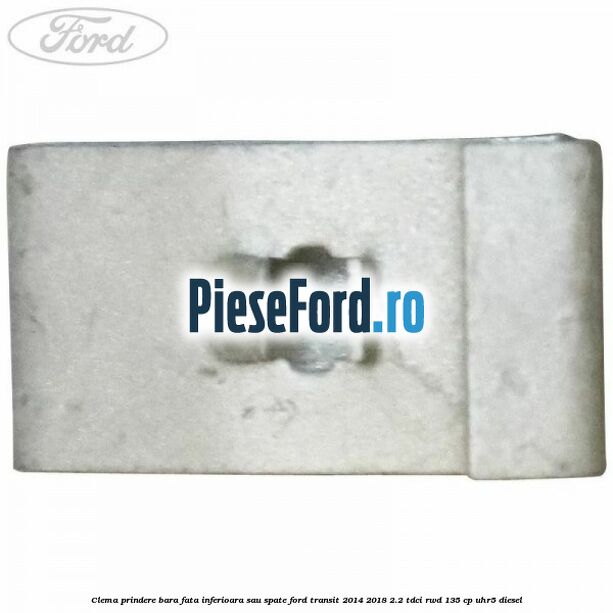 Clema prindere bara fata inferioara sau spate Ford Transit 2014-2018 2.2 TDCi RWD 135 cp Clema prindere bara fata inferioara sau spate Ford Transit 2014-2018 2.2 TDCi RWD 135 cp UHR5 diesel