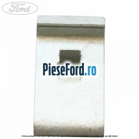 Clema prindere bara fata inferioara sau spate Ford Transit 2019-2023 2.0 EcoBlue 185 cp Clema prindere bara fata inferioara sau spate Ford Transit 2019-2023 2.0 EcoBlue 185 cp BCFB diesel