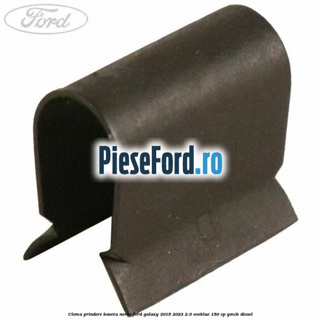 Clema prindere baveta noroi Ford Galaxy 2015-2023 2.0 EcoBlue 150 cp YMCB diesel