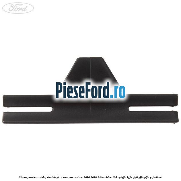 Clema prindere cablaj electric Ford Tourneo Custom 2014-2018 2.0 EcoBlue 105 cp Clema prindere cablaj electric Ford Tourneo Custom 2014-2018 2.0 EcoBlue 105 cp BJFA, BJFB, YLF6, YLFA, YLFB, YLFS diesel