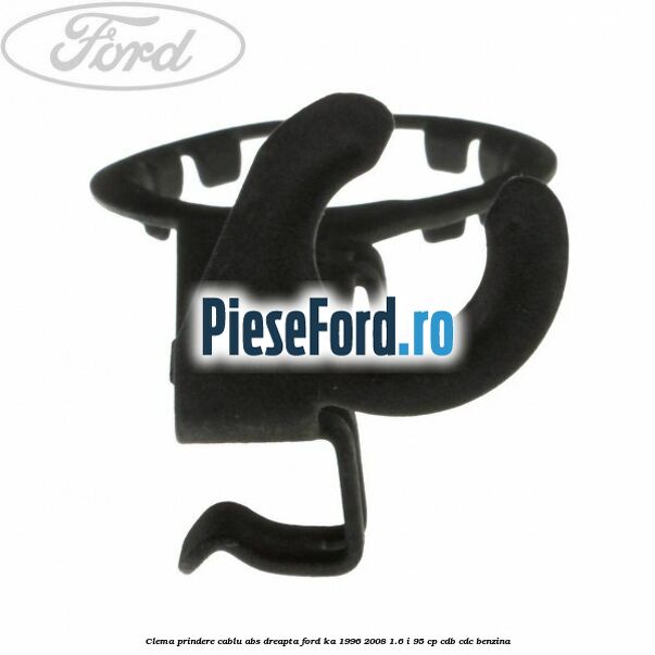 Clema prindere cablu ABS dreapta Ford Ka 1996-2008 1.6 i 95 cp Clema prindere cablu ABS dreapta Ford Ka 1996-2008 1.6 i 95 cp CDB, CDC benzina
