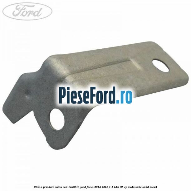 Clema prindere cablu cod 14A301B Ford Focus 2014-2018 1.5 TDCi 95 cp XXDA, XXDC, XXDD diesel