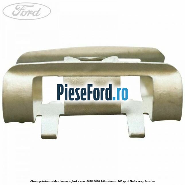 Clema prindere cablu timonerie Ford S-Max 2015-2023 1.5 EcoBoost 165 cp Clema prindere cablu timonerie Ford S-Max 2015-2023 1.5 EcoBoost 165 cp C15HDTX, UNCP benzina