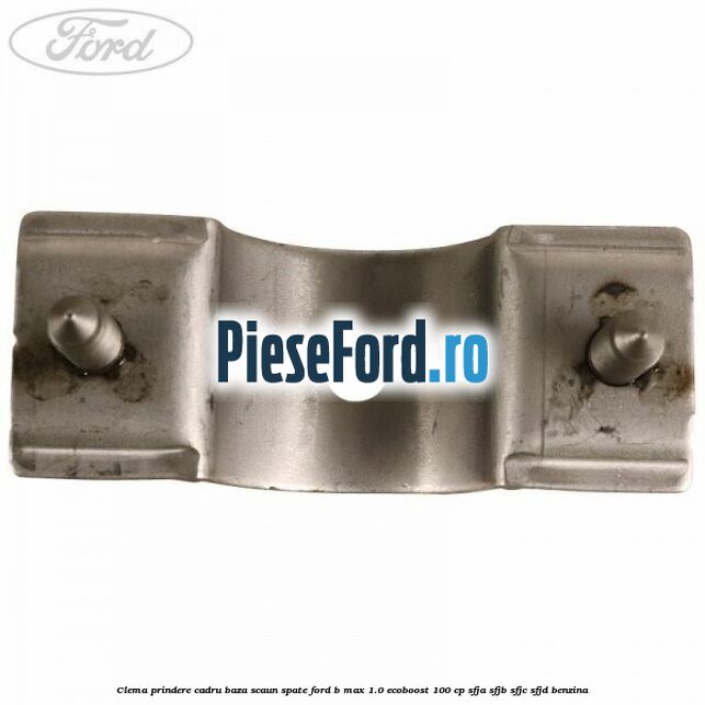 Clema prindere cadru baza scaun spate Ford B-Max 1.0 EcoBoost 100 cp SFJA, SFJB, SFJC, SFJD benzina