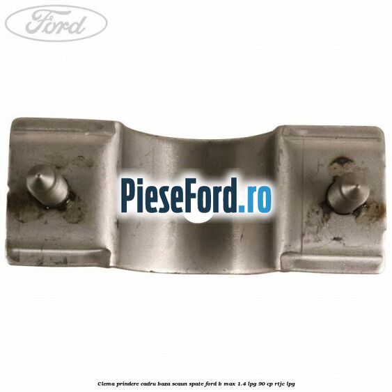Clema prindere cadru baza scaun spate Ford B-Max 1.4 LPG 90 cp RTJC LPG