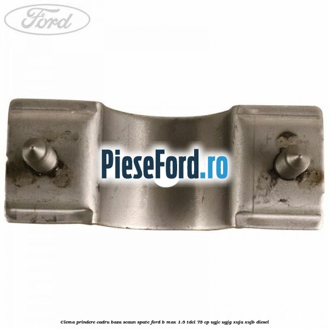 Clema prindere cadru baza scaun spate Ford B-Max 1.5 TDCi 75 cp UGJC, UGJG, XUJA, XUJB diesel