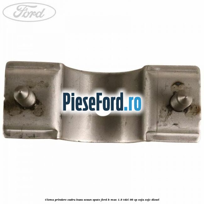 Clema prindere cadru baza scaun spate Ford B-Max 1.5 TDCi 95 cp XVJA, XVJC diesel