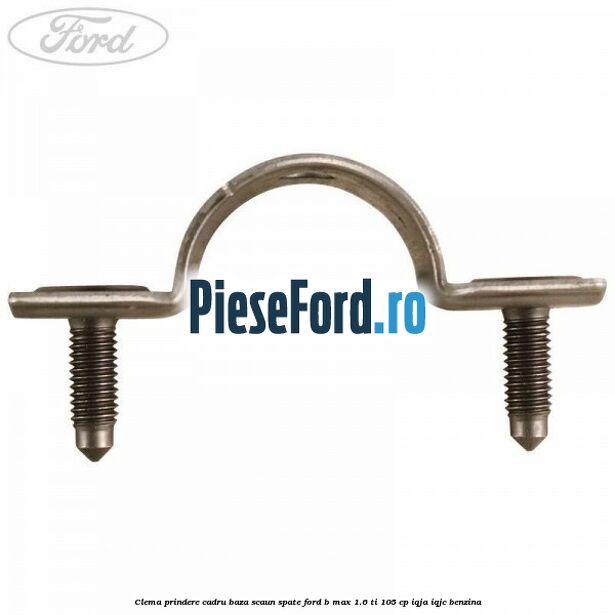 Clema prindere cadru baza scaun spate Ford B-Max 1.6 Ti 105 cp IQJA, IQJC benzina