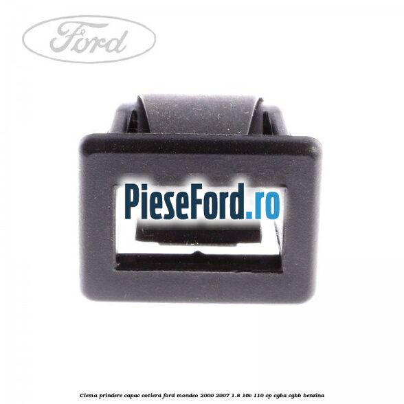 Clema prindere capac cotiera Ford Mondeo 2000-2007 1.8 16V 110 cp Clema prindere capac cotiera Ford Mondeo 2000-2007 1.8 16V 110 cp CGBA, CGBB benzina