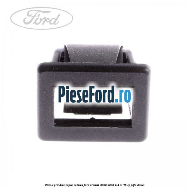 Clema prindere capac cotiera Ford Transit 2000-2006 2.4 DI 75 cp F4FA diesel