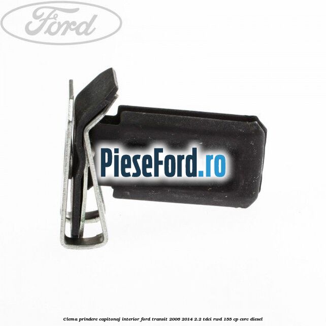 Clema prindere capitonaj interior Ford Transit 2006-2014 2.2 TDCi RWD 155 cp Clema prindere capitonaj interior Ford Transit 2006-2014 2.2 TDCi RWD 155 cp CVRC diesel