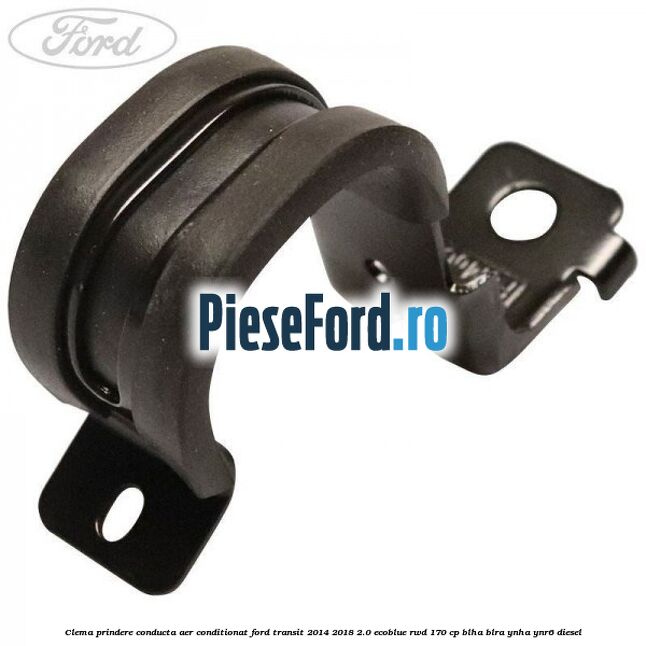 Clema prindere conducta aer conditionat Ford Transit 2014-2018 2.0 EcoBlue RWD 170 cp Clema prindere conducta aer conditionat Ford Transit 2014-2018 2.0 EcoBlue RWD 170 cp BLHA, BLRA, YNHA, YNR6 diesel