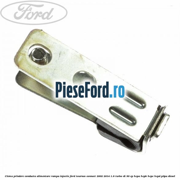 Clema prindere conducta alimentare rampa injectie Ford Tourneo Connect 2002-2014 1.8 Turbo Di 90 cp Clema prindere conducta alimentare rampa injectie Ford Tourneo Connect 2002-2014 1.8 Turbo Di 90 cp HCPA, HCPB, HCPC, HCPD, P9PA diesel