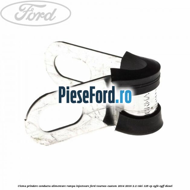 Clema prindere conducta alimentare rampa injectoare Ford Tourneo Custom 2014-2018 2.2 TDCi 125 cp Clema prindere conducta alimentare rampa injectoare Ford Tourneo Custom 2014-2018 2.2 TDCi 125 cp CYF4, CYFF diesel