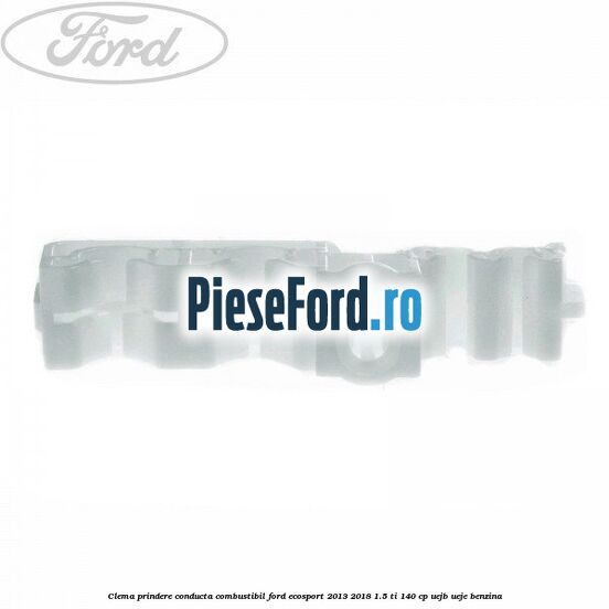 Clema prindere conducta combustibil Ford EcoSport 2013-2018 1.5 Ti 140 cp UEJB, UEJE benzina