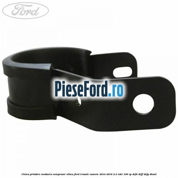 Clema prindere conducta compresor clima Ford Transit Custom 2014-2018 2.2 TDCi 100 cp Clema prindere conducta compresor clima Ford Transit Custom 2014-2018 2.2 TDCi 100 cp DRF4, DRFF, DRFG diesel