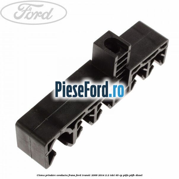 Clema prindere conducta frana Ford Transit 2006-2014 2.2 TDCi 85 cp Clema prindere conducta frana Ford Transit 2006-2014 2.2 TDCi 85 cp P8FA, P8FB diesel