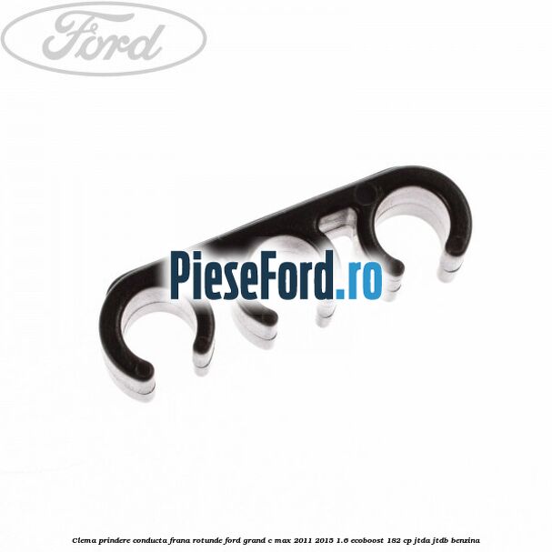 Clema prindere conducta frana rotunde Ford Grand C-Max 2011-2015 1.6 EcoBoost 182 cp Clema prindere conducta frana rotunde Ford Grand C-Max 2011-2015 1.6 EcoBoost 182 cp JTDA, JTDB benzina