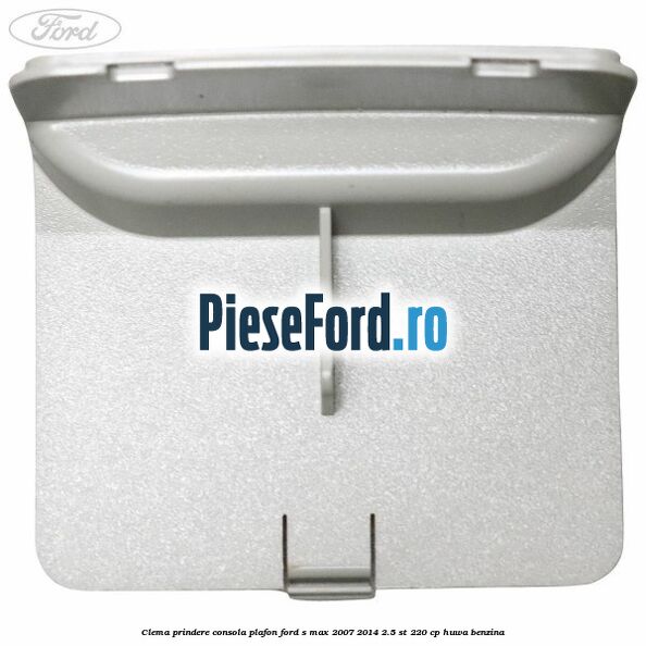 Clema prindere consola plafon Ford S-Max 2007-2014 2.5 ST 220 cp HUWA benzina
