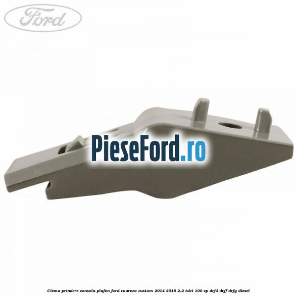 Clema prindere consola plafon Ford Tourneo Custom 2014-2018 2.2 TDCi 100 cp DRF4, DRFF, DRFG diesel