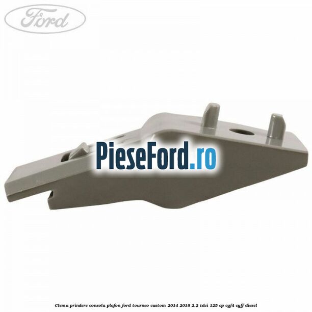 Clema prindere consola plafon Ford Tourneo Custom 2014-2018 2.2 TDCi 125 cp CYF4, CYFF diesel