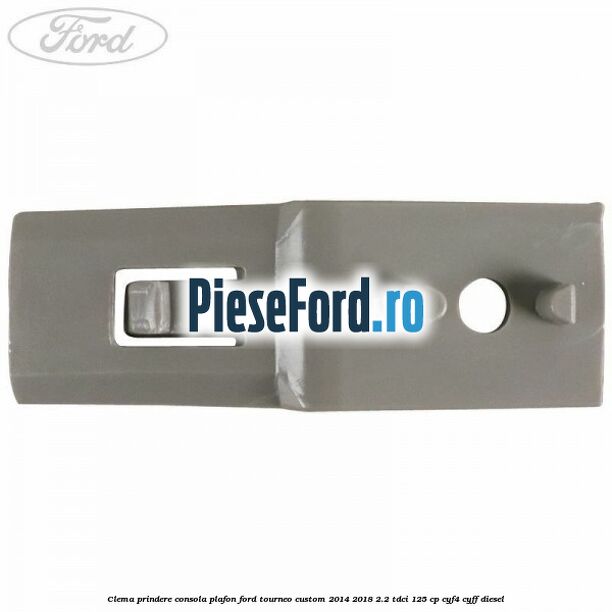 Clema prindere consola plafon Ford Tourneo Custom 2014-2018 2.2 TDCi 125 cp CYF4, CYFF diesel