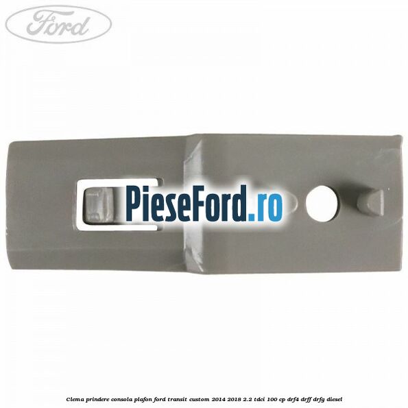 Clema prindere consola plafon Ford Transit Custom 2014-2018 2.2 TDCi 100 cp DRF4, DRFF, DRFG diesel